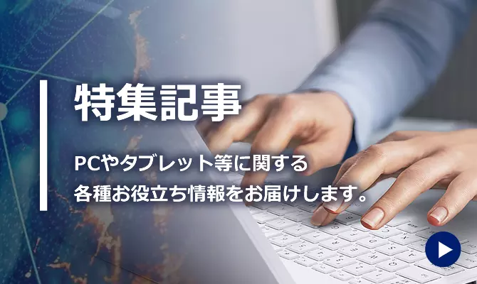 特集記事 PCやタブレットに関する各種お役立ち情報をお届けします