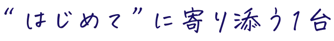 “はじめて”に寄り添う1台
