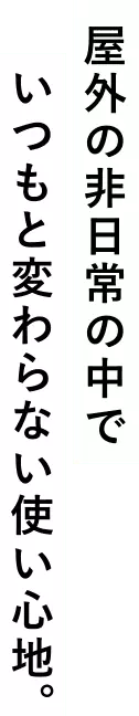 屋外の非日常の中でいつもと変わらない使い心地。