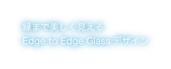縁まで美しく見えるEdge to Edge Glassデザイン