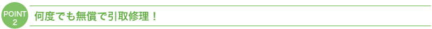 ＰＯＩＮＴ２：何度でも無償で引取修理！